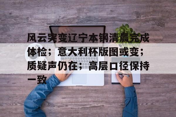 关于风云突变辽宁本钢清晨完成体检；意大利杯版图或变；质疑声仍在；高层口径保持一致的信息-英雄联盟